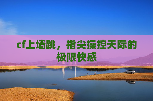 cf上墙跳，指尖操控天际的极限快感