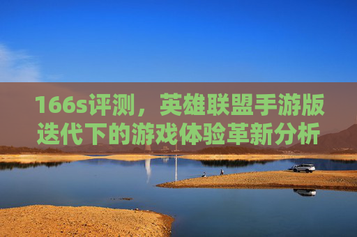 166s评测，英雄联盟手游版迭代下的游戏体验革新分析