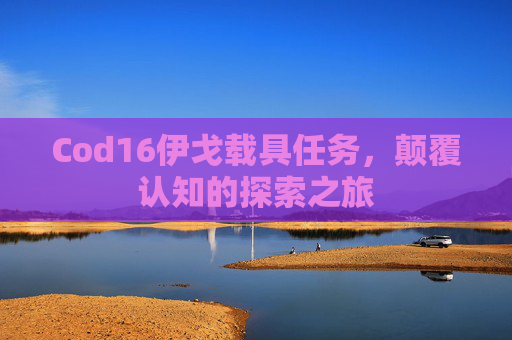 Cod16伊戈载具任务，颠覆认知的探索之旅
