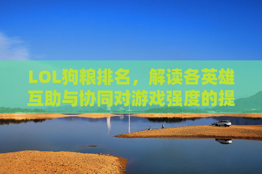 LOL狗粮排名，解读各英雄互助与协同对游戏强度的提升