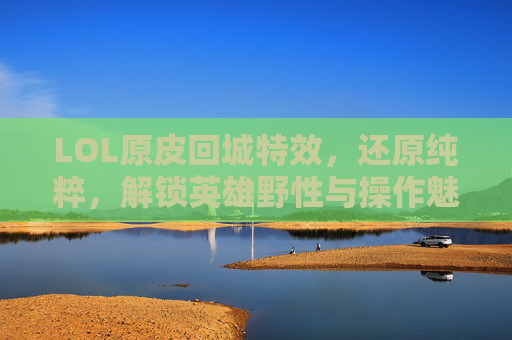 LOL原皮回城特效，还原纯粹，解锁英雄野性与操作魅力
