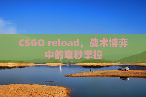 CSGO reload，战术博弈中的毫秒掌控