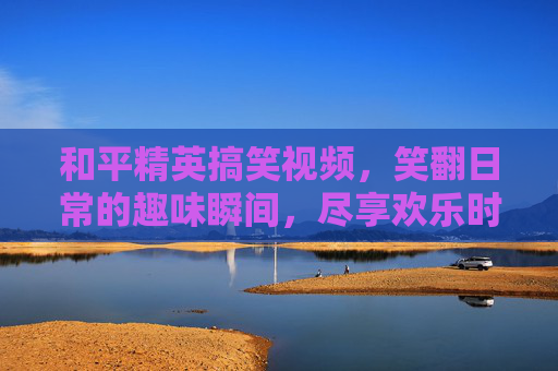 和平精英搞笑视频，笑翻日常的趣味瞬间，尽享欢乐时光
