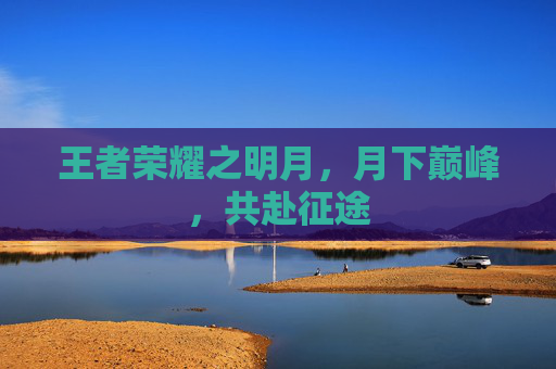 王者荣耀之明月，月下巅峰，共赴征途