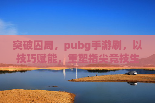 突破囚局,pubg手游刷,以技巧赋能,重塑指尖竞技生态 突破囚局,pubg手游刷,以技巧赋能,重塑指尖竞技生态