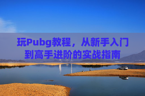 玩Pubg教程,从新手入门到高手进阶的实战指南 玩Pubg教程,从新手入门到高手进阶的实战指南