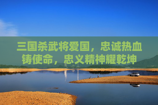 三国杀武将爱国，忠诚热血铸使命，忠义精神耀乾坤
