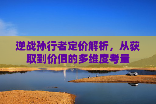 逆战孙行者定价解析，从获取到价值的多维度考量