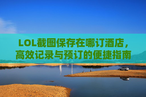 LOL截图保存在哪订酒店,高效记录与预订的便捷指南 LOL截图保存在哪订酒店,高效记录与预订的便捷指南