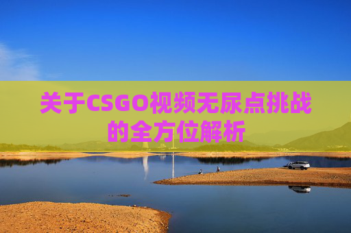 关于CSGO视频无尿点挑战的全方位解析