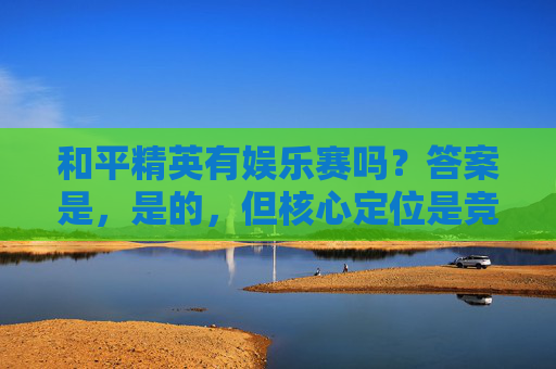 和平精英有娱乐赛吗？答案是，是的，但核心定位是竞技+娱乐的融合体