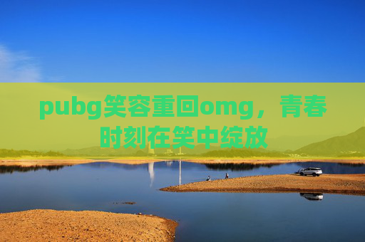 pubg笑容重回omg,青春时刻在笑中绽放 pubg笑容重回omg,青春时刻在笑中绽放