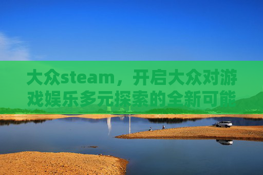 大众steam,开启大众对游戏娱乐多元探索的全新可能 大众steam,开启大众对游戏娱乐多元探索的全新可能