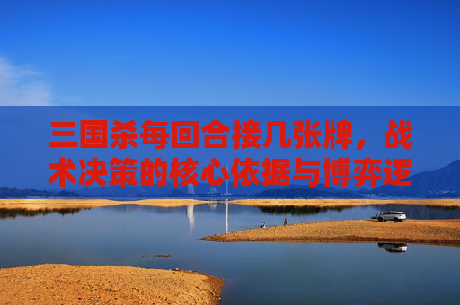 三国杀每回合接几张牌，战术决策的核心依据与博弈逻辑