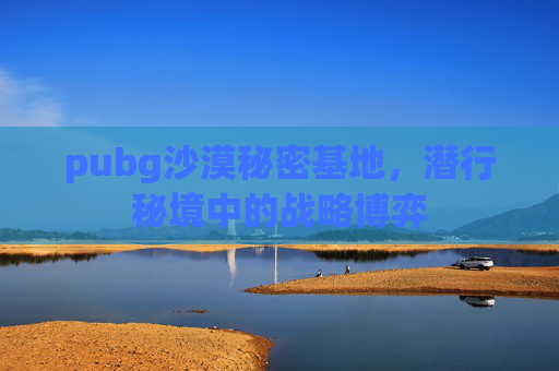 pubg沙漠秘密基地,潜行秘境中的战略博弈 pubg沙漠秘密基地,潜行秘境中的战略博弈