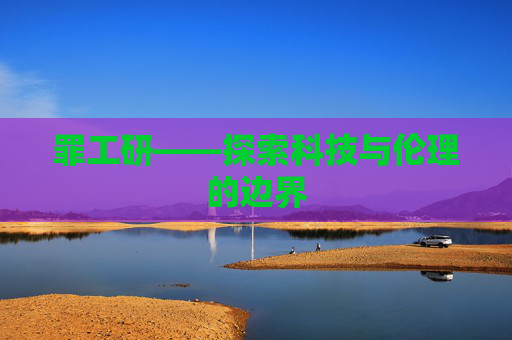 罪工研——探索科技与伦理的边界 罪工研——探索科技与伦理的边界