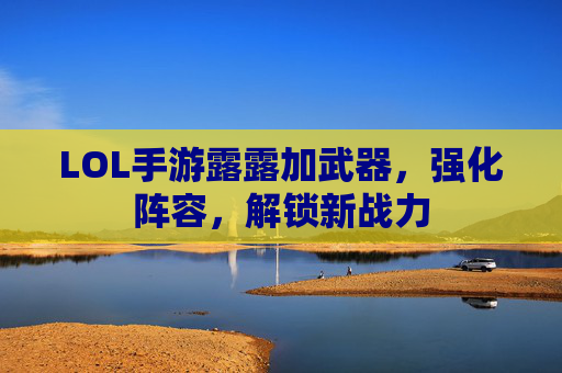 LOL手游露露加武器，强化阵容，解锁新战力