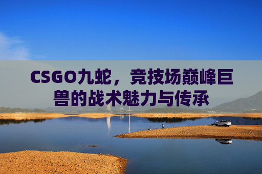 CSGO九蛇，竞技场巅峰巨兽的战术魅力与传承