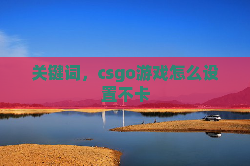 关键词,csgo游戏怎么设置不卡 关键词,csgo游戏怎么设置不卡