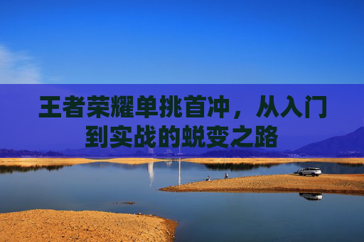 王者荣耀单挑首冲，从入门到实战的蜕变之路