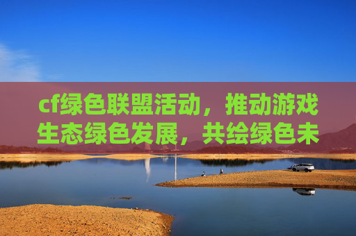 cf绿色联盟活动，推动游戏生态绿色发展，共绘绿色未来