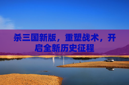 杀三国新版，重塑战术，开启全新历史征程