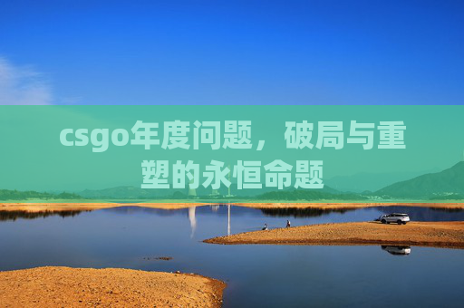 csgo年度问题,破局与重塑的永恒命题 csgo年度问题,破局与重塑的永恒命题