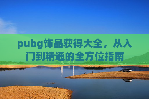pubg饰品获得大全，从入门到精通的全方位指南