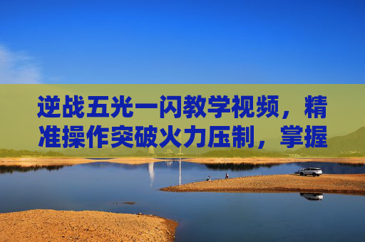 逆战五光一闪教学视频，精准操作突破火力压制，掌握新手核心技巧