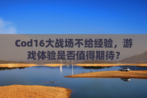 Cod16大战场不给经验，游戏体验是否值得期待？