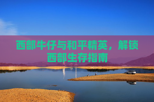 西部牛仔与和平精英，解锁西部生存指南