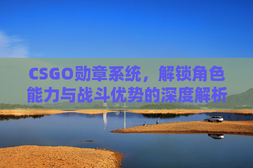 CSGO勋章系统,解锁角色能力与战斗优势的深度解析 CSGO勋章系统,解锁角色能力与战斗优势的深度解析