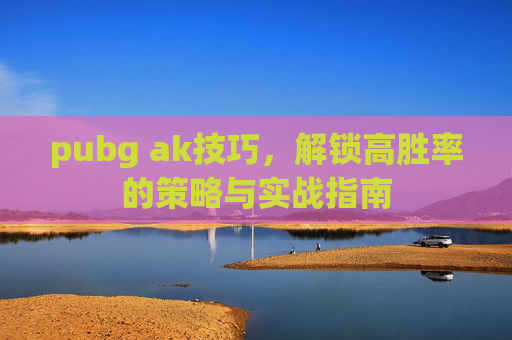 pubg ak技巧,解锁高胜率的策略与实战指南 pubg ak技巧,解锁高胜率的策略与实战指南