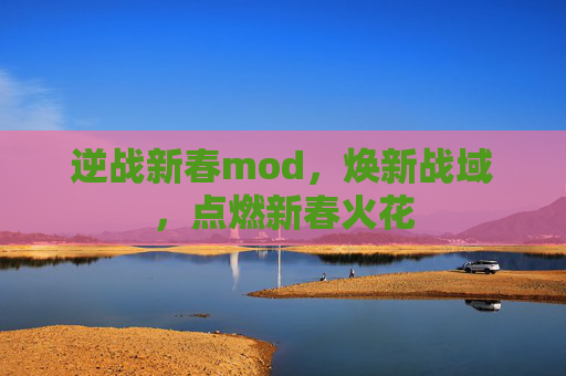 逆战新春mod，焕新战域，点燃新春火花