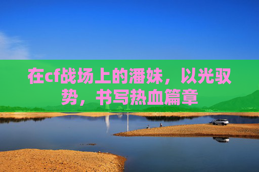 在cf战场上的潘妹，以光驭势，书写热血篇章