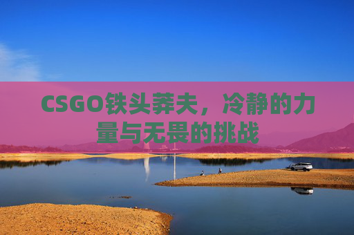 CSGO铁头莽夫，冷静的力量与无畏的挑战