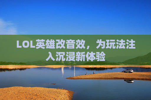 LOL英雄改音效,为玩法注入沉浸新体验 LOL英雄改音效,为玩法注入沉浸新体验
