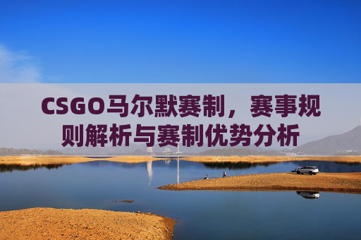 CSGO马尔默赛制，赛事规则解析与赛制优势分析