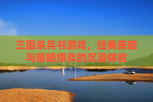 三国杀兵书游戏,经典策略与策略博弈的沉浸体验 三国杀兵书游戏,经典策略与策略博弈的沉浸体验