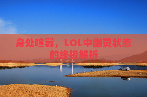 身处喧嚣，LOL中幽灵状态的终极解析
