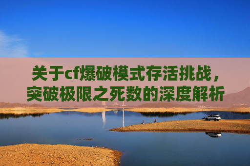关于cf爆破模式存活挑战,突破极限之死数的深度解析 关于cf爆破模式存活挑战,突破极限之死数的深度解析