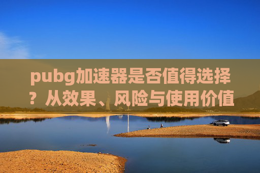 pubg加速器是否值得选择？从效果、风险与使用价值全面分析