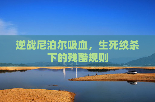 逆战尼泊尔吸血,生死绞杀下的残酷规则 逆战尼泊尔吸血,生死绞杀下的残酷规则