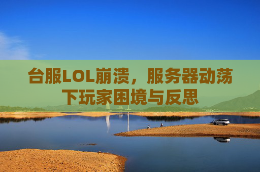 台服LOL崩溃,服务器动荡下玩家困境与反思 台服LOL崩溃,服务器动荡下玩家困境与反思