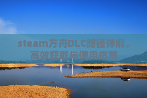 steam方舟DLC路径详解,高效获取与使用指南 steam方舟DLC路径详解,高效获取与使用指南