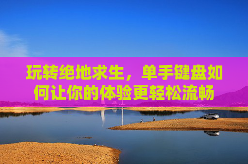 玩转绝地求生,单手键盘如何让你的体验更轻松流畅 玩转绝地求生,单手键盘如何让你的体验更轻松流畅