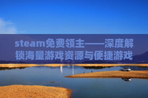 steam免费领主——深度解锁海量游戏资源与便捷游戏体验