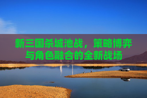 新三国杀城池战，策略博弈与角色融合的全新战场