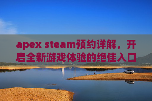 apex steam预约详解，开启全新游戏体验的绝佳入口