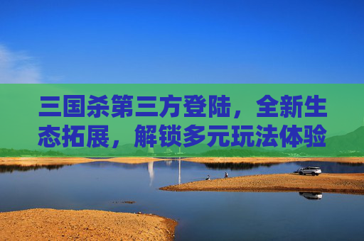 三国杀第三方登陆，全新生态拓展，解锁多元玩法体验
